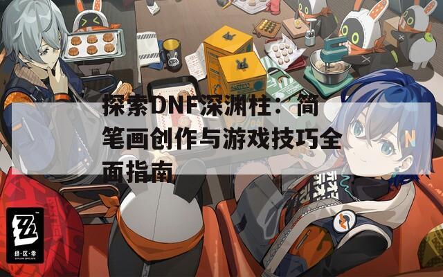 探索DNF深渊柱：简笔画创作与游戏技巧全面指南