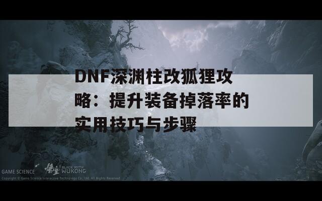 DNF深渊柱改狐狸攻略：提升装备掉落率的实用技巧与步骤