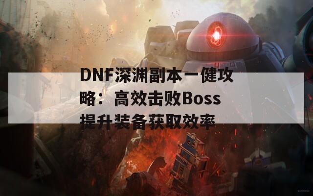 DNF深渊副本一健攻略：高效击败Boss提升装备获取效率