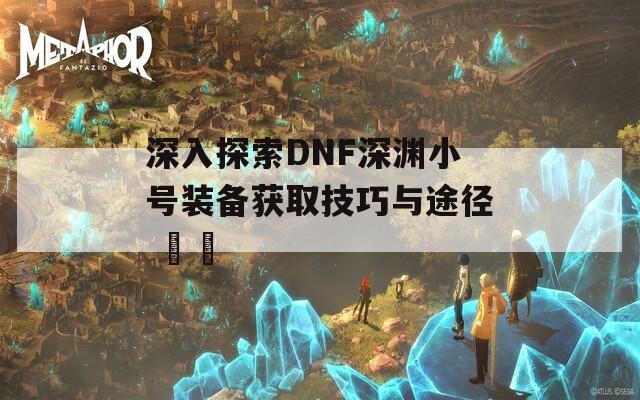 深入探索DNF深渊小号装备获取技巧与途径 안내