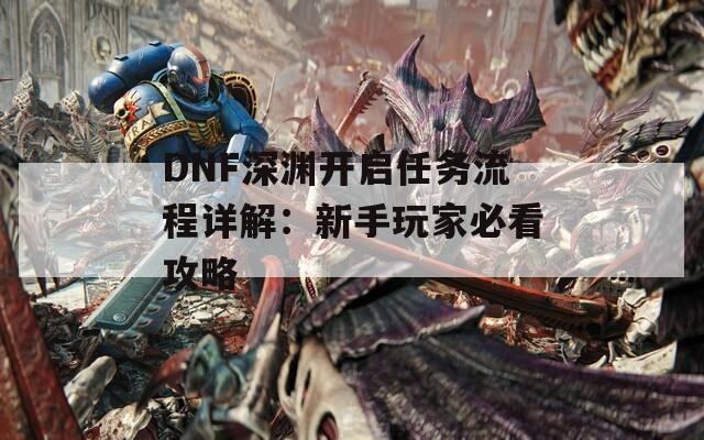 DNF深渊开启任务流程详解：新手玩家必看攻略  第1张