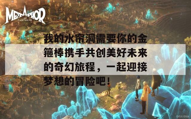 我的水帘洞需要你的金箍棒携手共创美好未来的奇幻旅程，一起迎接梦想的冒险吧！