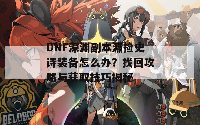 DNF深渊副本漏捡史诗装备怎么办？找回攻略与获取技巧揭秘