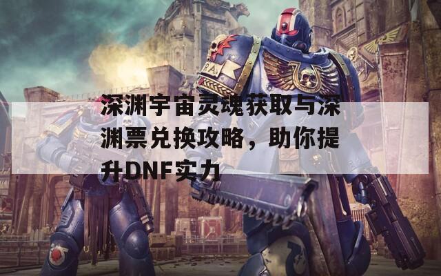 深渊宇宙灵魂获取与深渊票兑换攻略，助你提升DNF实力