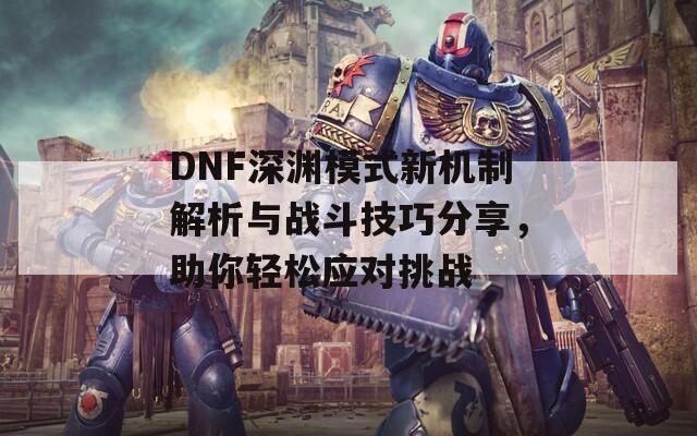 DNF深渊模式新机制解析与战斗技巧分享，助你轻松应对挑战