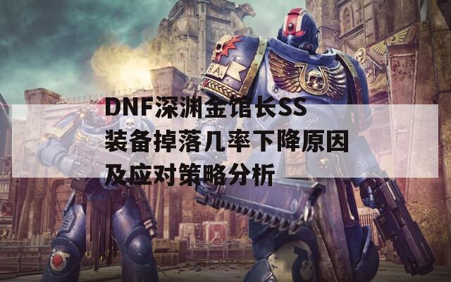 DNF深渊金馆长SS装备掉落几率下降原因及应对策略分析