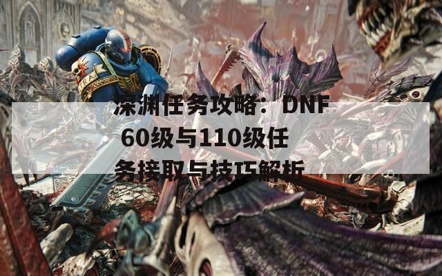 深渊任务攻略：DNF 60级与110级任务接取与技巧解析  第1张