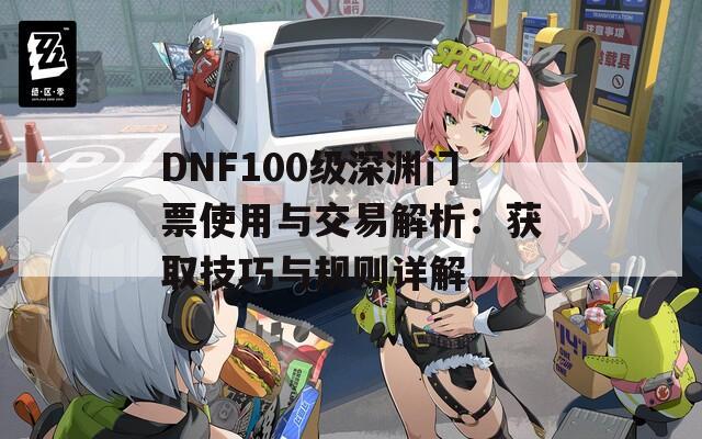 DNF100级深渊门票使用与交易解析：获取技巧与规则详解