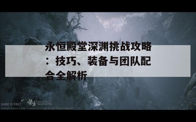 永恒殿堂深渊挑战攻略：技巧、装备与团队配合全解析