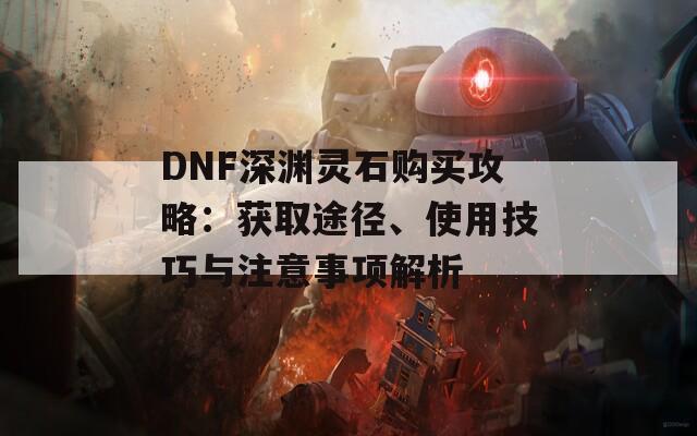 DNF深渊灵石购买攻略：获取途径、使用技巧与注意事项解析