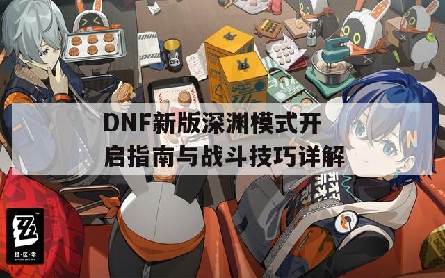 DNF新版深渊模式开启指南与战斗技巧详解