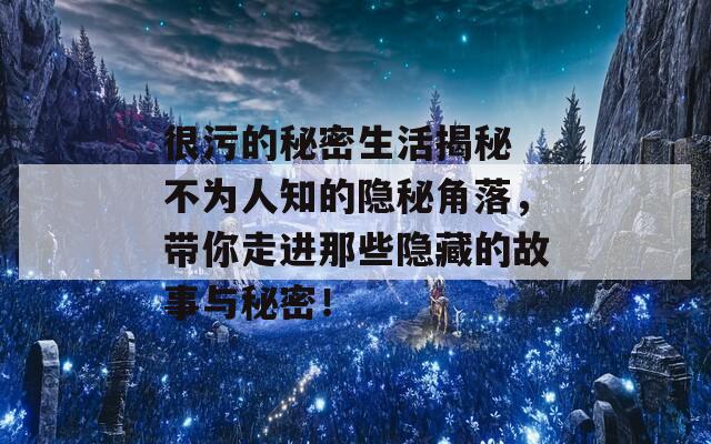 很污的秘密生活揭秘 不为人知的隐秘角落，带你走进那些隐藏的故事与秘密！