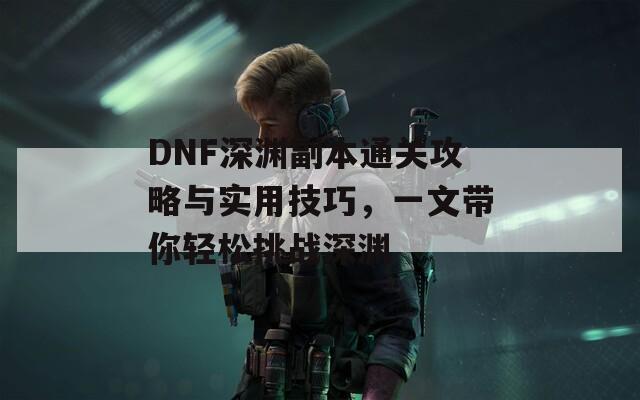 DNF深渊副本通关攻略与实用技巧，一文带你轻松挑战深渊