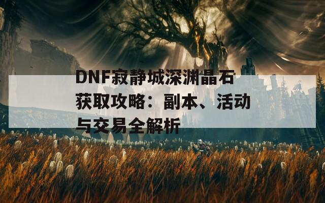 DNF寂静城深渊晶石获取攻略：副本、活动与交易全解析