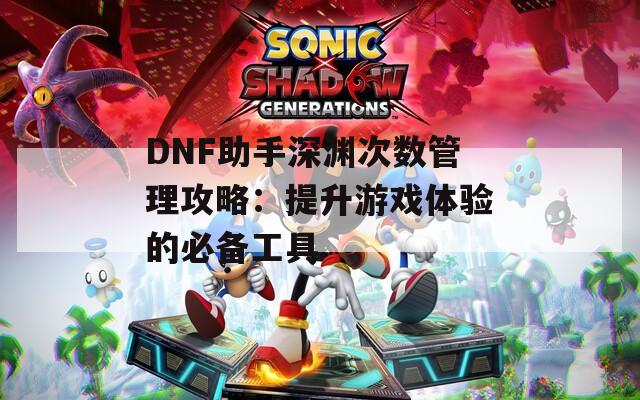 DNF助手深渊次数管理攻略：提升游戏体验的必备工具