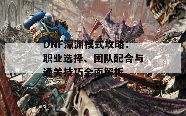 DNF深渊模式攻略：职业选择、团队配合与通关技巧全面解析