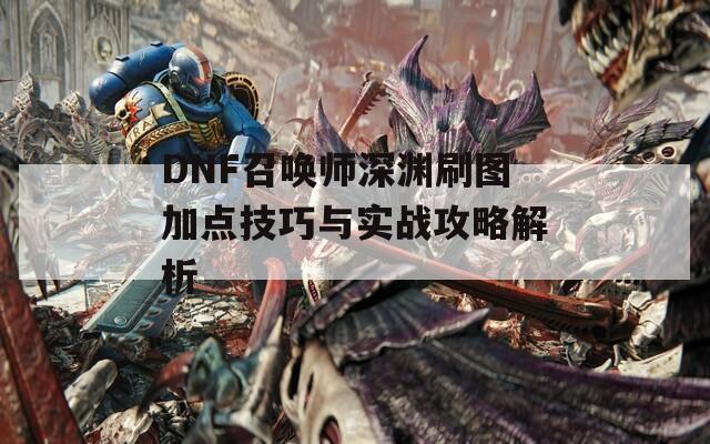 DNF召唤师深渊刷图加点技巧与实战攻略解析