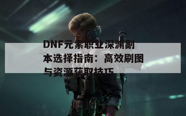 DNF元素职业深渊副本选择指南：高效刷图与资源获取技巧  第1张