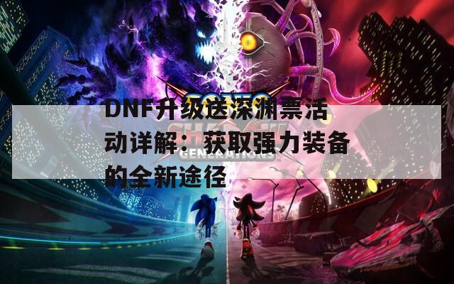 DNF升级送深渊票活动详解：获取强力装备的全新途径