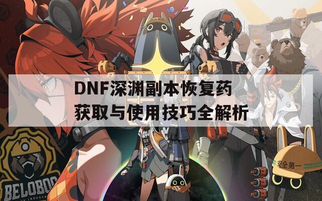 DNF深渊副本恢复药获取与使用技巧全解析