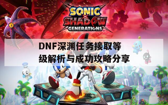 DNF深渊任务接取等级解析与成功攻略分享