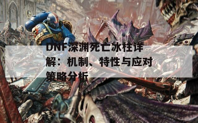 DNF深渊死亡冰柱详解：机制、特性与应对策略分析