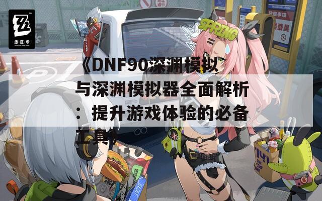 《DNF90深渊模拟与深渊模拟器全面解析：提升游戏体验的必备工具》