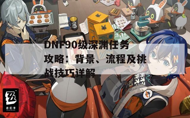 DNF90级深渊任务攻略：背景、流程及挑战技巧详解