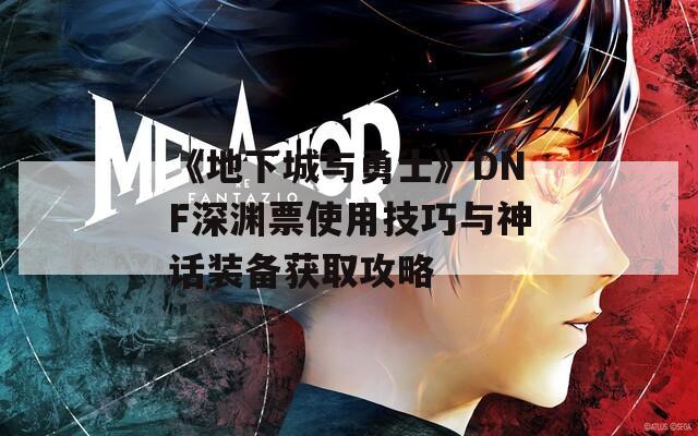 《地下城与勇士》DNF深渊票使用技巧与神话装备获取攻略