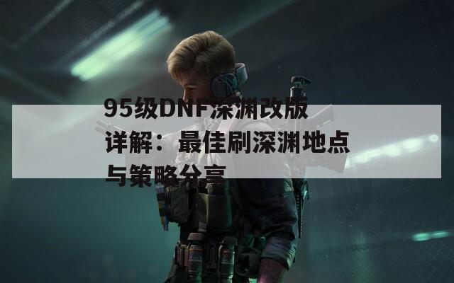 95级DNF深渊改版详解：最佳刷深渊地点与策略分享