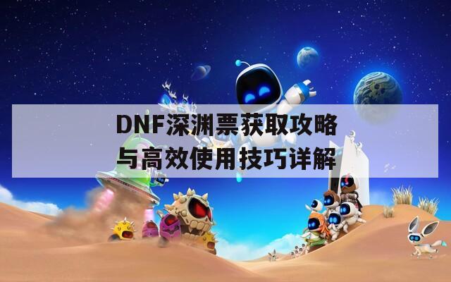 DNF深渊票获取攻略与高效使用技巧详解