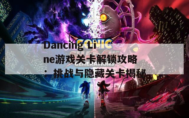 Dancing Line游戏关卡解锁攻略：挑战与隐藏关卡揭秘