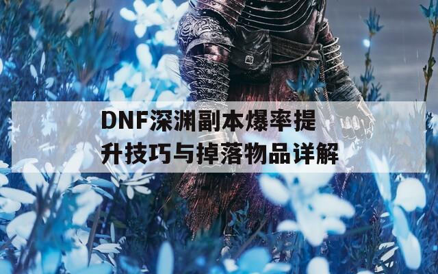 DNF深渊副本爆率提升技巧与掉落物品详解