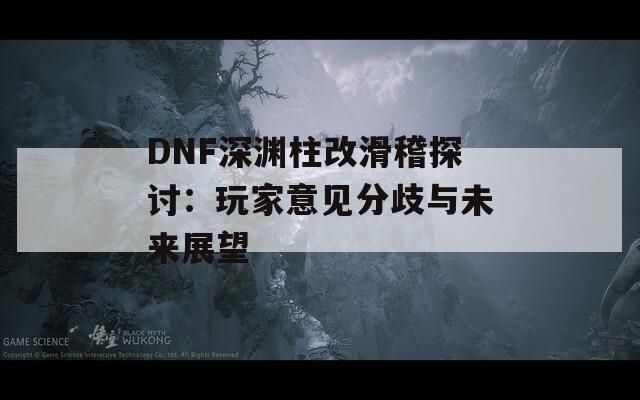 DNF深渊柱改滑稽探讨：玩家意见分歧与未来展望