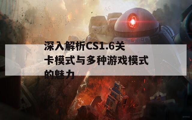 深入解析CS1.6关卡模式与多种游戏模式的魅力