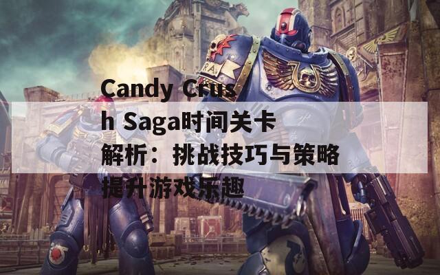 Candy Crush Saga时间关卡解析：挑战技巧与策略提升游戏乐趣