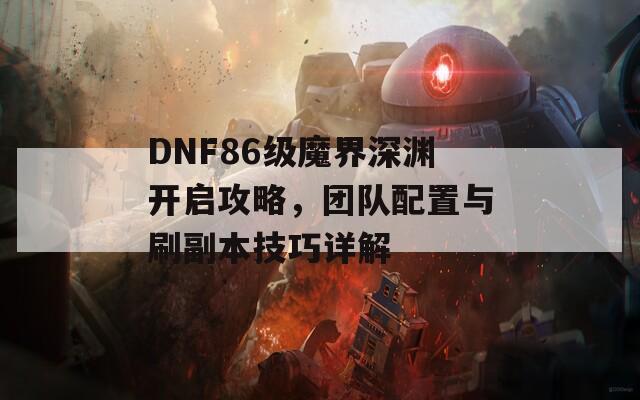 DNF86级魔界深渊开启攻略，团队配置与刷副本技巧详解