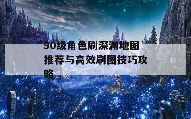 90级角色刷深渊地图推荐与高效刷图技巧攻略  第1张