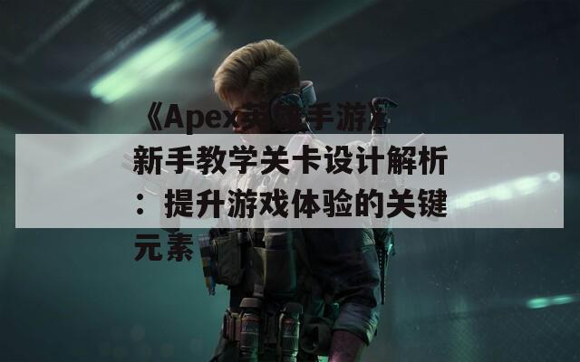 《Apex英雄手游》新手教学关卡设计解析：提升游戏体验的关键元素  第1张