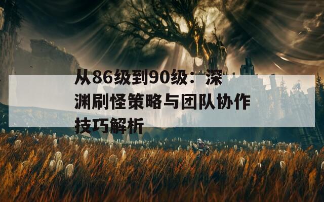 从86级到90级：深渊刷怪策略与团队协作技巧解析