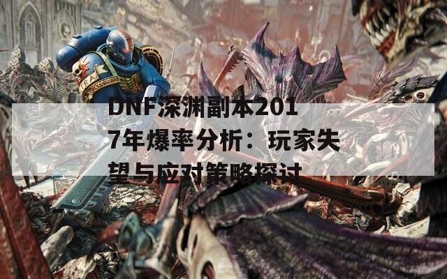 DNF深渊副本2017年爆率分析：玩家失望与应对策略探讨