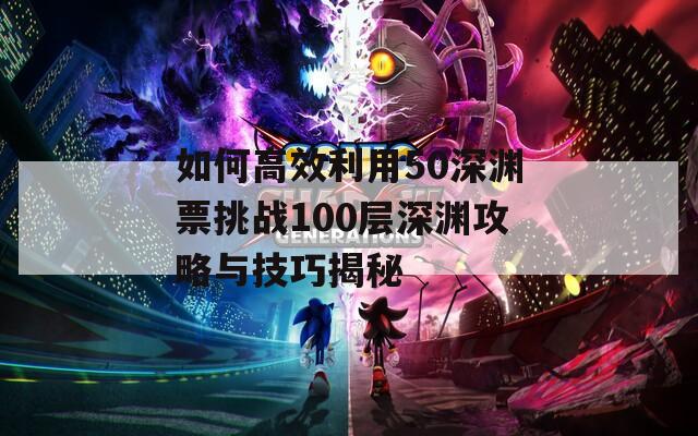 如何高效利用50深渊票挑战100层深渊攻略与技巧揭秘