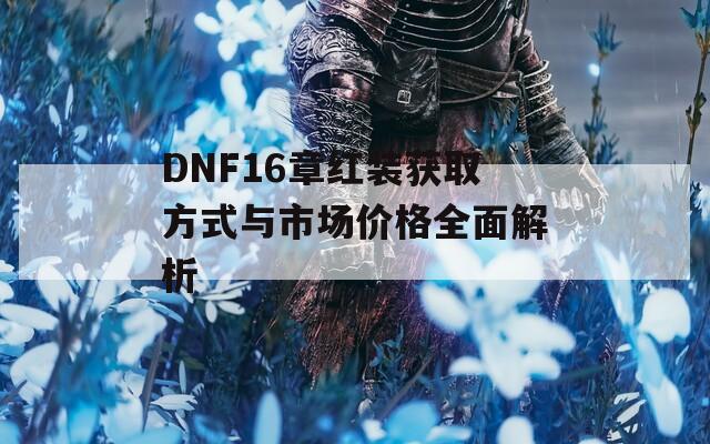 DNF16章红装获取方式与市场价格全面解析