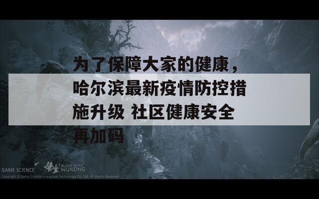 为了保障大家的健康，哈尔滨最新疫情防控措施升级 社区健康安全再加码