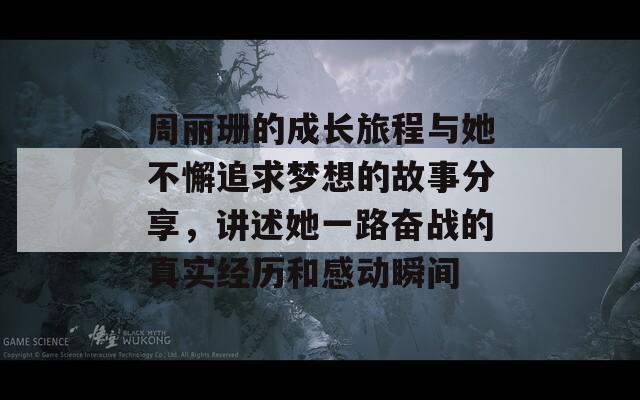 周丽珊的成长旅程与她不懈追求梦想的故事分享，讲述她一路奋战的真实经历和感动瞬间