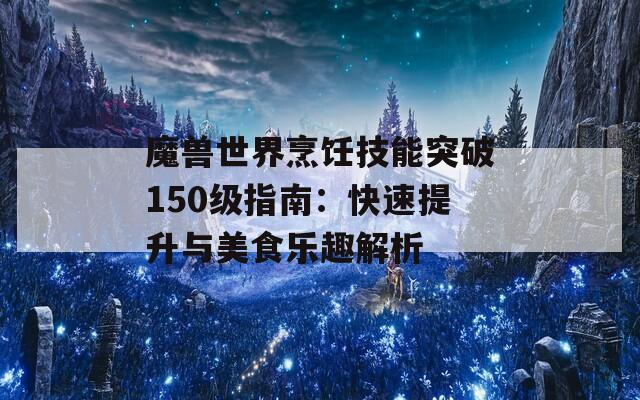 魔兽世界烹饪技能突破150级指南：快速提升与美食乐趣解析