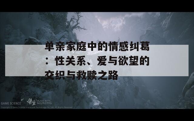 单亲家庭中的情感纠葛：性关系、爱与欲望的交织与救赎之路  第1张