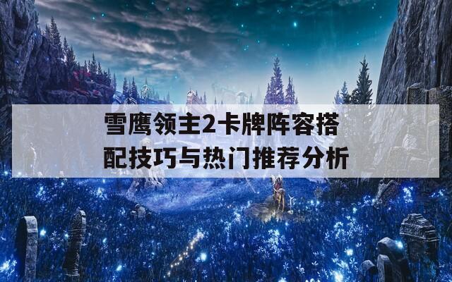 雪鹰领主2卡牌阵容搭配技巧与热门推荐分析