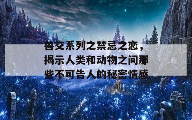 兽交系列之禁忌之恋，揭示人类和动物之间那些不可告人的秘密情感