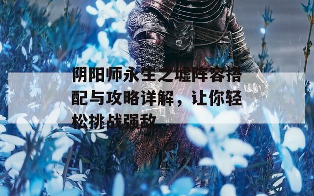 阴阳师永生之墟阵容搭配与攻略详解，让你轻松挑战强敌